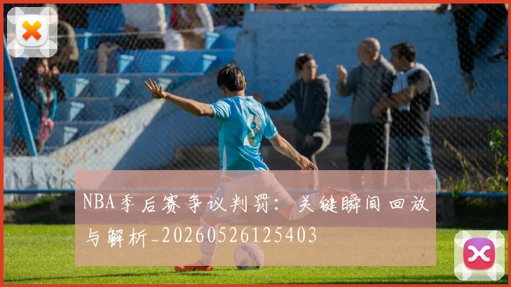 NBA季后赛争议判罚:关键瞬间回放与解析_20260526125403