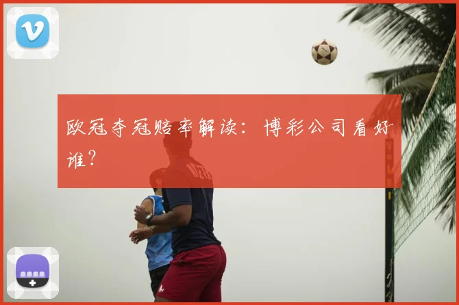 欧冠夺冠赔率解读:博彩公司看好谁?