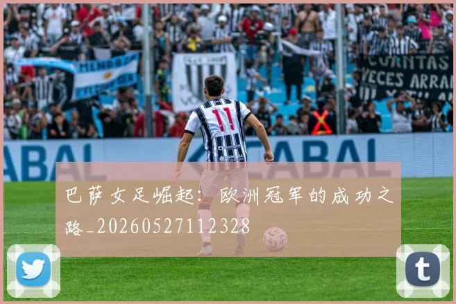巴萨女足崛起：欧洲冠军的成功之路_20260527112328