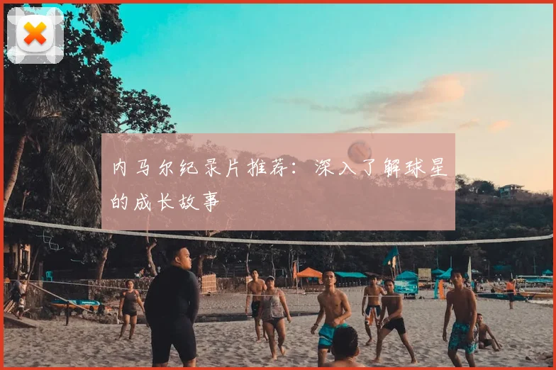 内马尔纪录片推荐:深入了解球星的成长故事