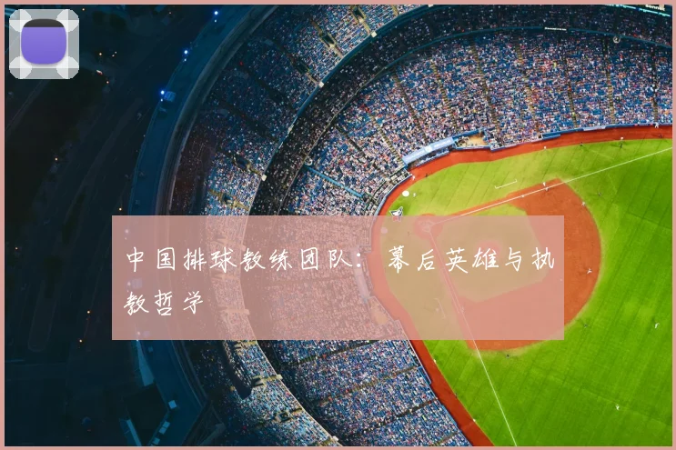 中国排球教练团队：幕后英雄与执教哲学