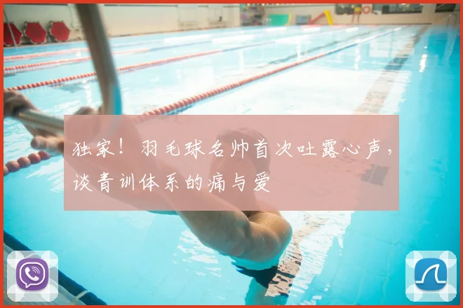独家!羽毛球名帅首次吐露心声,谈青训体系的痛与爱