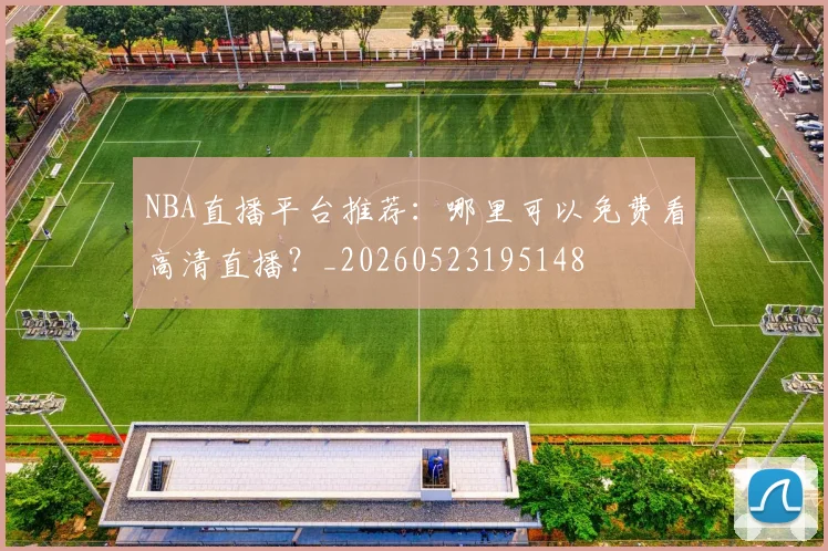 NBA直播平台推荐:哪里可以免费看高清直播?_20260523195148