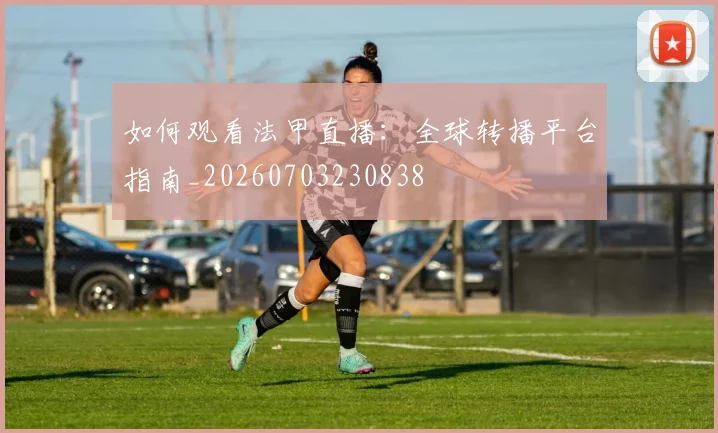 如何观看法甲直播：全球转播平台指南_20260703230838