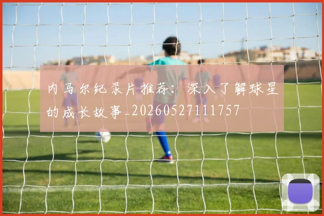 内马尔纪录片推荐：深入了解球星的成长故事_20260527111757