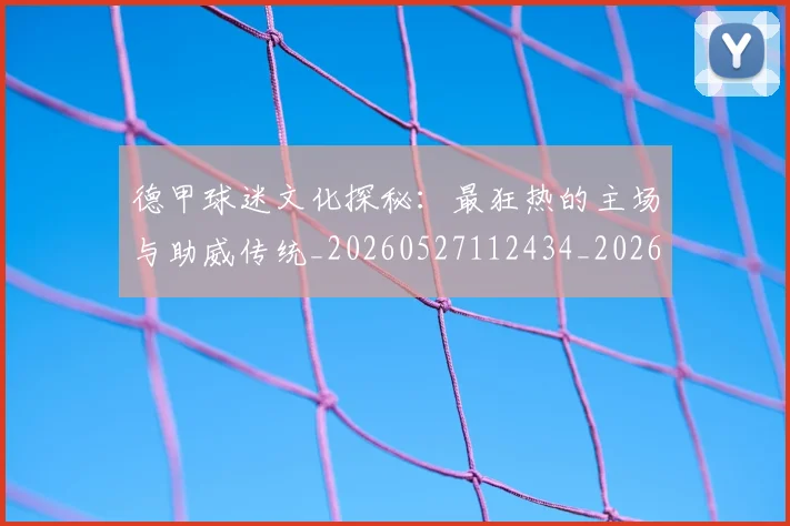 德甲球迷文化探秘:最狂热的主场与助威传统_20260527112434_20260722161901