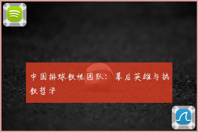 中国排球教练团队:幕后英雄与执教哲学