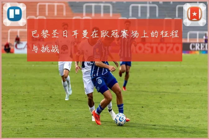 巴黎圣日耳曼在欧冠赛场上的征程与挑战
