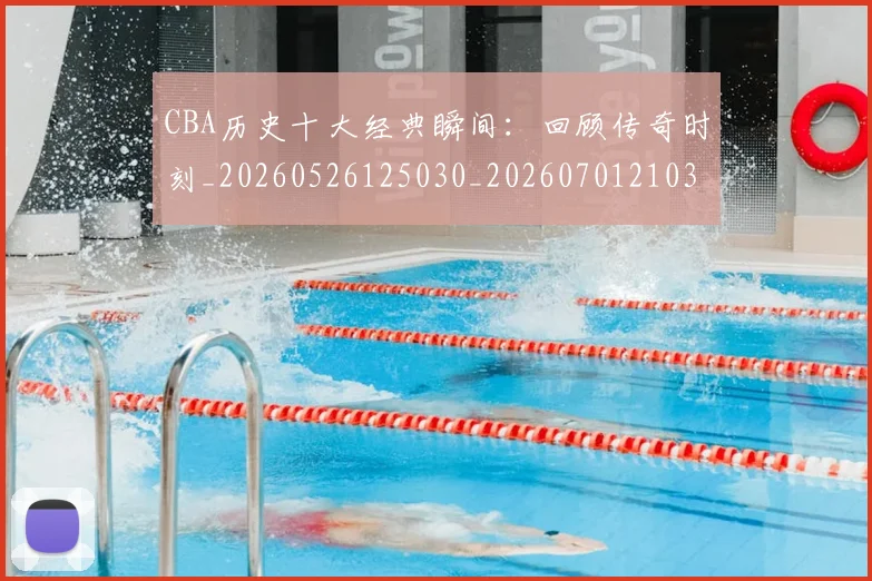 CBA历史十大经典瞬间：回顾传奇时刻_20260526125030_20260701210321
