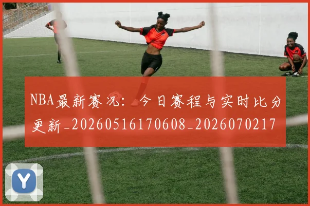 NBA最新赛况:今日赛程与实时比分更新_20260516170608_20260702170740