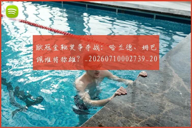 欧冠金靴奖争夺战:哈兰德、姆巴佩谁将称雄?_20260710002739_20260801165307