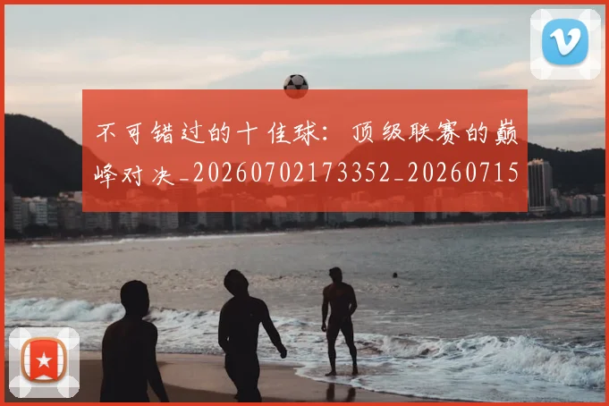 不可错过的十佳球:顶级联赛的巅峰对决_20260702173352_20260715185357