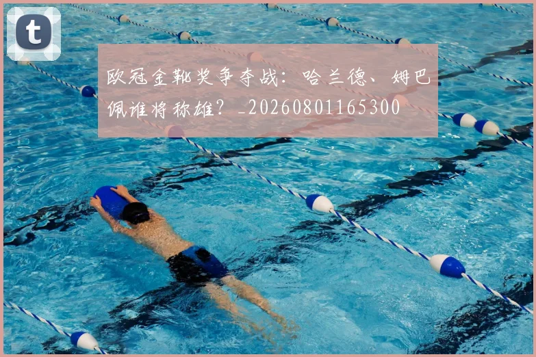 欧冠金靴奖争夺战:哈兰德、姆巴佩谁将称雄?_20260801165300