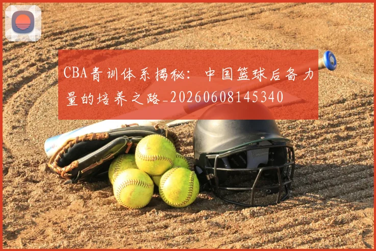 CBA青训体系揭秘：中国篮球后备力量的培养之路_20260608145340