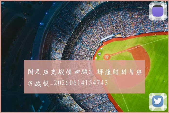 国足历史战绩回顾:辉煌时刻与经典战役_20260614154743