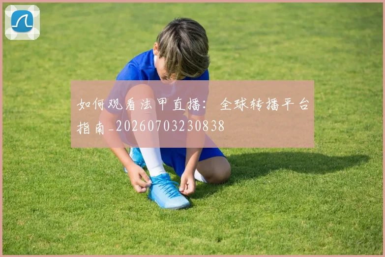 如何观看法甲直播:全球转播平台指南_20260703230838