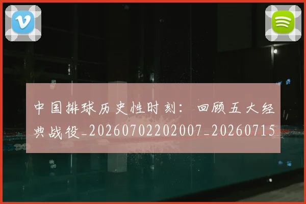 中国排球历史性时刻:回顾五大经典战役_20260702202007_20260715194137