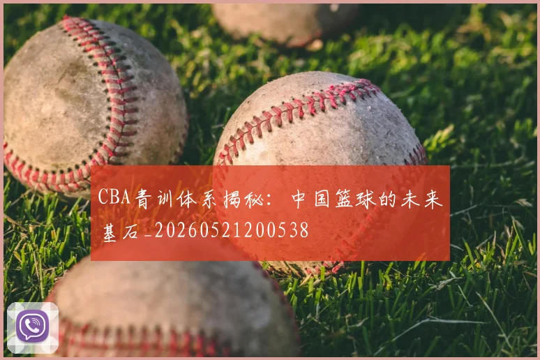CBA青训体系揭秘：中国篮球的未来基石_20260521200538