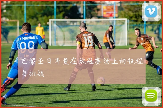 巴黎圣日耳曼在欧冠赛场上的征程与挑战