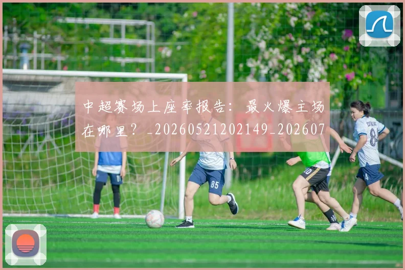 中超赛场上座率报告:最火爆主场在哪里?_20260521202149_20260704164111_20260716191042