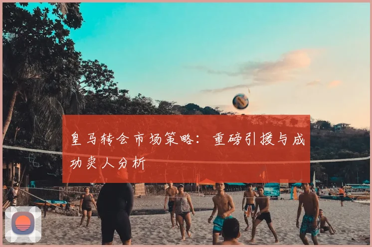 皇马转会市场策略:重磅引援与成功卖人分析