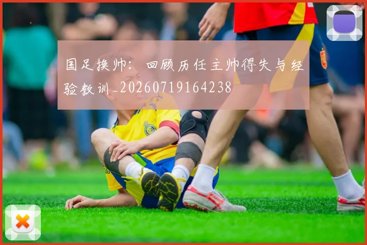 国足换帅:回顾历任主帅得失与经验教训_20260719164238
