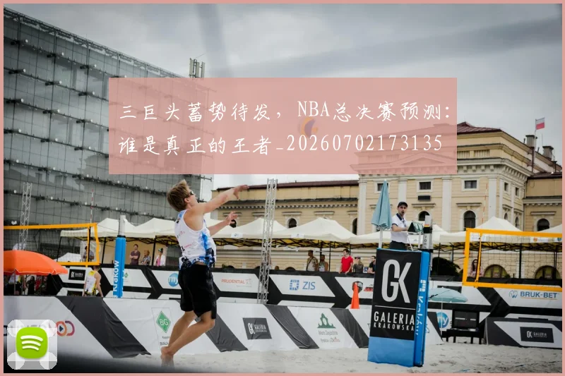三巨头蓄势待发,NBA总决赛预测:谁是真正的王者_20260702173135