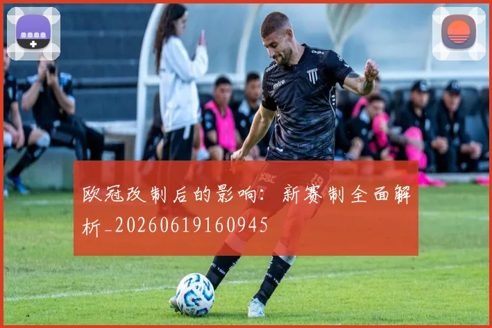欧冠改制后的影响:新赛制全面解析_20260619160945