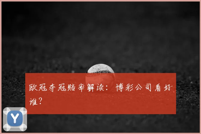 欧冠夺冠赔率解读：博彩公司看好谁？