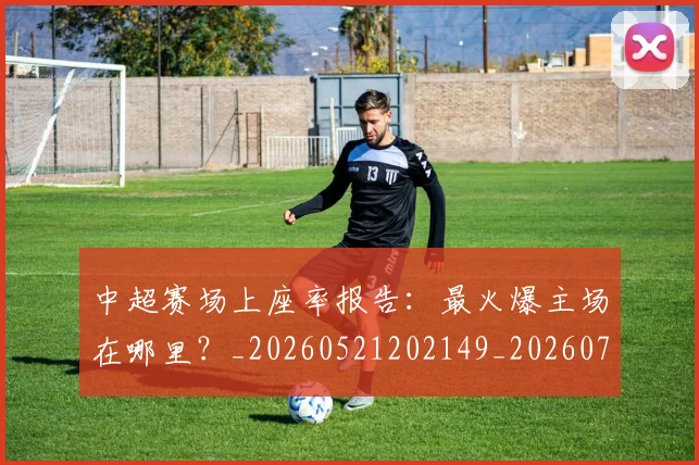 中超赛场上座率报告：最火爆主场在哪里？_20260521202149_20260704164111_20260716191042