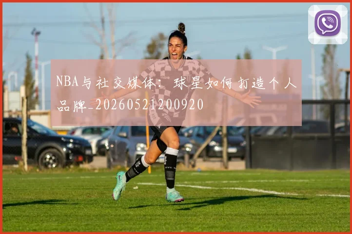 NBA与社交媒体：球星如何打造个人品牌_20260521200920